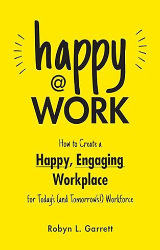 Happy at Work - How to Create a Happy, Engaging Workplace for Today's (and Tomorrow's!) Workforce
